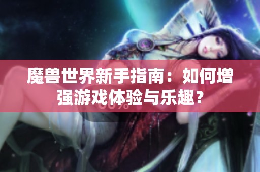 魔兽世界新手指南：如何增强游戏体验与乐趣？