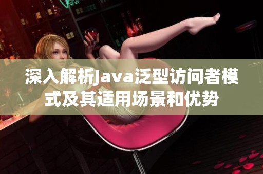 深入解析Java泛型访问者模式及其适用场景和优势