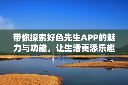 带你探索好色先生APP的魅力与功能，让生活更添乐趣