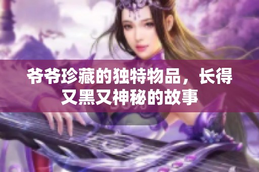 爷爷珍藏的独特物品，长得又黑又神秘的故事