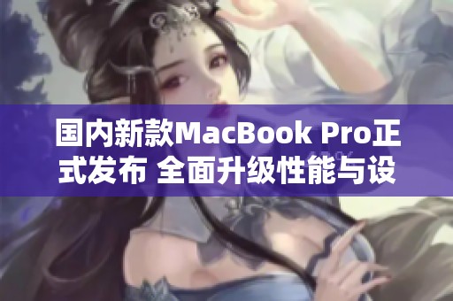 国内新款MacBook Pro正式发布 全面升级性能与设计