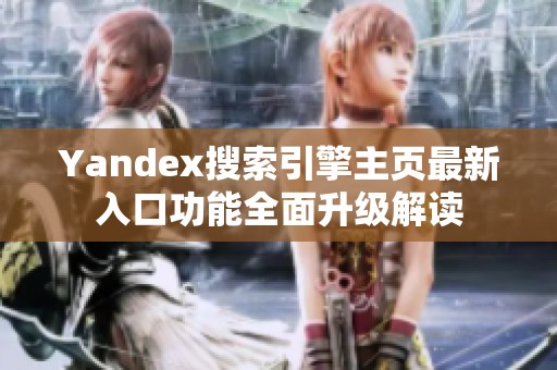 Yandex搜索引擎主页最新入口功能全面升级解读