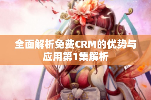 全面解析免费CRM的优势与应用第1集解析