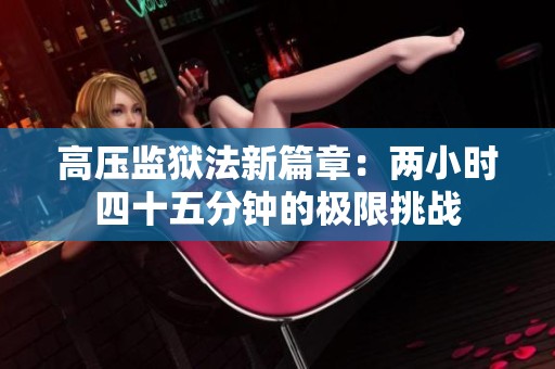 高压监狱法新篇章：两小时四十五分钟的极限挑战