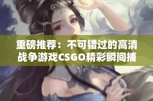 重磅推荐：不可错过的高清战争游戏CSGO精彩瞬间捕捉