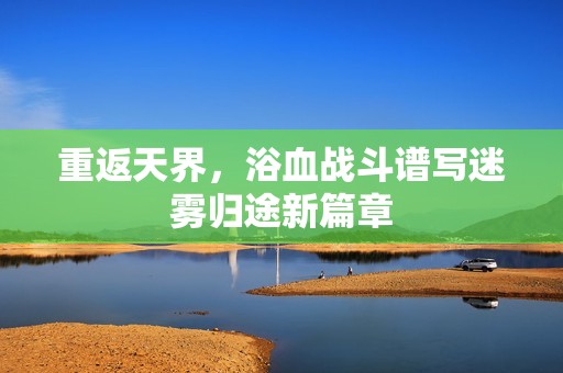 重返天界，浴血战斗谱写迷雾归途新篇章