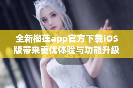 全新榴莲app官方下载iOS版带来更优体验与功能升级