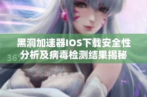 黑洞加速器IOS下载安全性分析及病毒检测结果揭秘