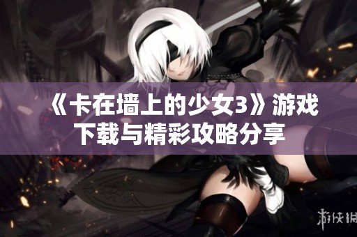 《卡在墙上的少女3》游戏下载与精彩攻略分享