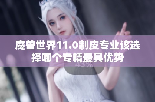 魔兽世界11.0制皮专业该选择哪个专精最具优势