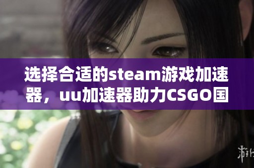 选择合适的steam游戏加速器，uu加速器助力CSGO国服的最佳使用指南