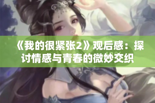 《我的很紧张2》观后感：探讨情感与青春的微妙交织