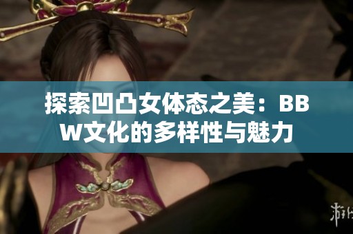 探索凹凸女体态之美：BBW文化的多样性与魅力