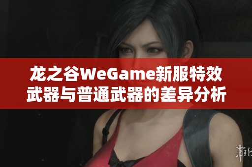 龙之谷WeGame新服特效武器与普通武器的差异分析