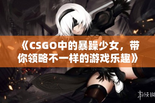 《CSGO中的暴躁少女，带你领略不一样的游戏乐趣》