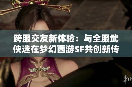 跨服交友新体验：与全服武侠迷在梦幻西游SF共创新传奇