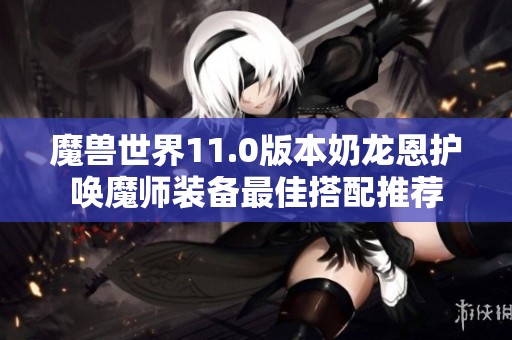 魔兽世界11.0版本奶龙恩护唤魔师装备最佳搭配推荐