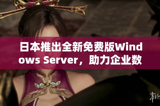 日本推出全新免费版Windows Server，助力企业数字化转型