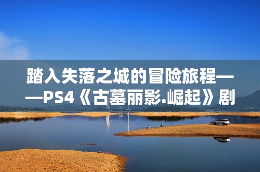 踏入失落之城的冒险旅程——PS4《古墓丽影.崛起》剧情攻略11