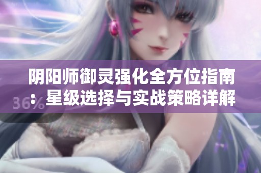 阴阳师御灵强化全方位指南：星级选择与实战策略详解