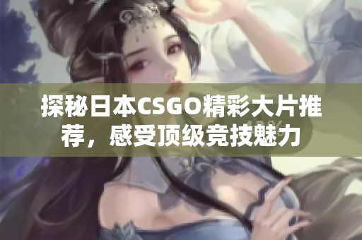 探秘日本CSGO精彩大片推荐，感受顶级竞技魅力