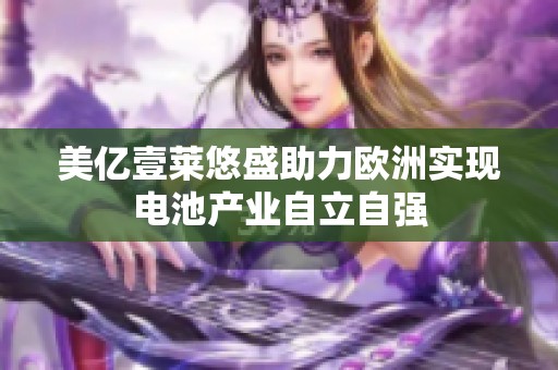 美亿壹莱悠盛助力欧洲实现电池产业自立自强