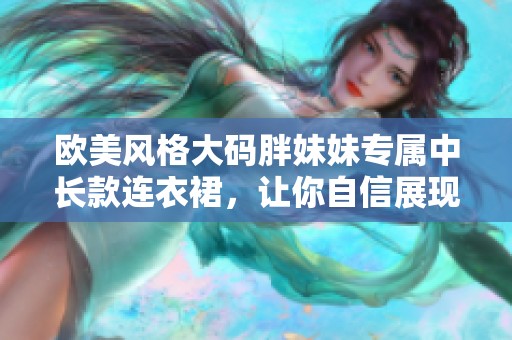 欧美风格大码胖妹妹专属中长款连衣裙，让你自信展现魅力