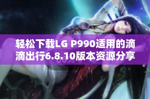 轻松下载LG P990适用的滴滴出行6.8.10版本资源分享