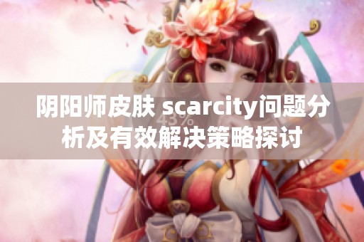 阴阳师皮肤 scarcity问题分析及有效解决策略探讨