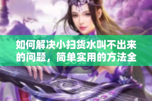 如何解决小扫货水叫不出来的问题，简单实用的方法全分享