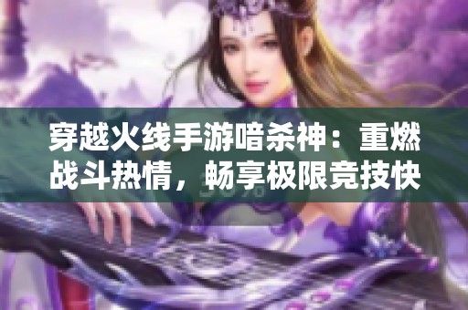 穿越火线手游喑杀神：重燃战斗热情，畅享极限竞技快感