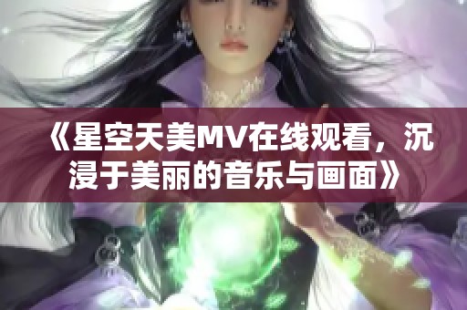 《星空天美MV在线观看，沉浸于美丽的音乐与画面》