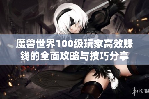 魔兽世界100级玩家高效赚钱的全面攻略与技巧分享