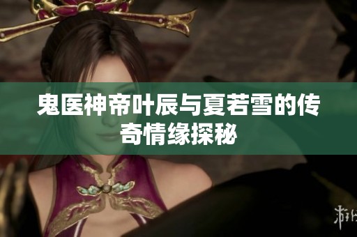 鬼医神帝叶辰与夏若雪的传奇情缘探秘