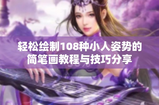 轻松绘制108种小人姿势的简笔画教程与技巧分享