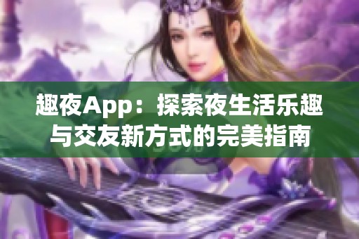 趣夜App：探索夜生活乐趣与交友新方式的完美指南