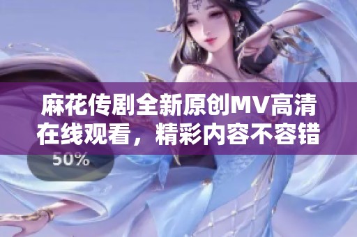 麻花传剧全新原创MV高清在线观看，精彩内容不容错过