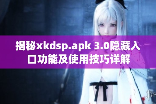 揭秘xkdsp.apk 3.0隐藏入口功能及使用技巧详解