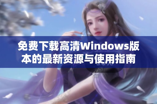 免费下载高清Windows版本的最新资源与使用指南