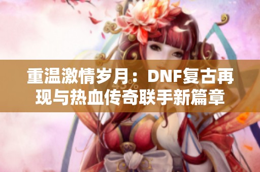 重温激情岁月：DNF复古再现与热血传奇联手新篇章