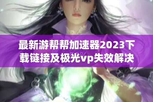 最新游帮帮加速器2023下载链接及极光vp失效解决方案