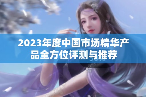 2023年度中国市场精华产品全方位评测与推荐