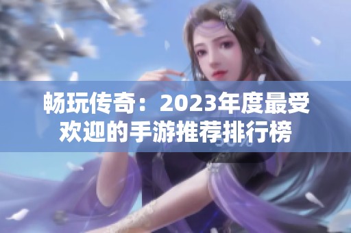 畅玩传奇：2023年度最受欢迎的手游推荐排行榜