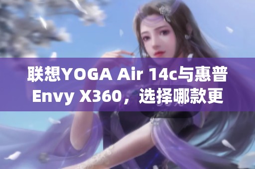 联想YOGA Air 14c与惠普Envy X360，选择哪款更划算？