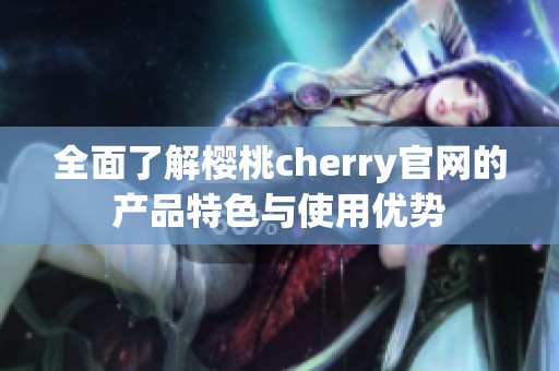 全面了解樱桃cherry官网的产品特色与使用优势