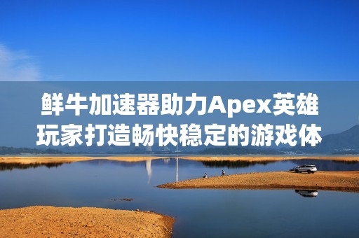 鲜牛加速器助力Apex英雄玩家打造畅快稳定的游戏体验