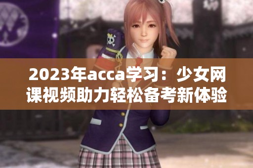 2023年acca学习：少女网课视频助力轻松备考新体验