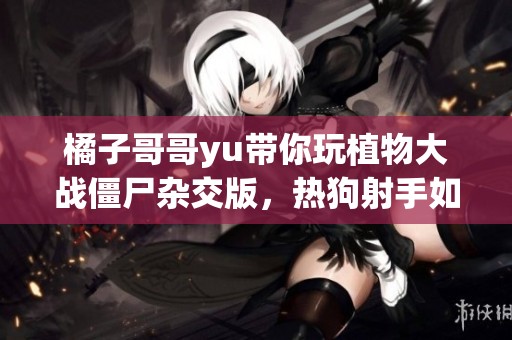 橘子哥哥yu带你玩植物大战僵尸杂交版，热狗射手如何逆袭胜利