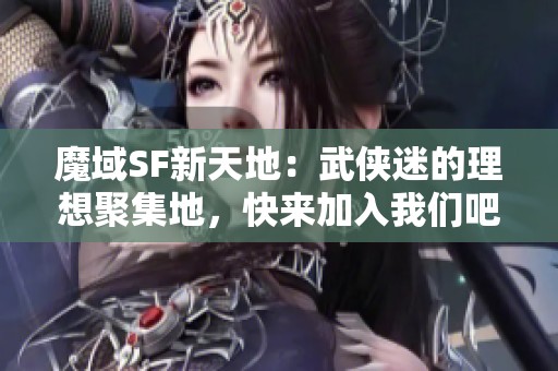 魔域SF新天地：武侠迷的理想聚集地，快来加入我们吧