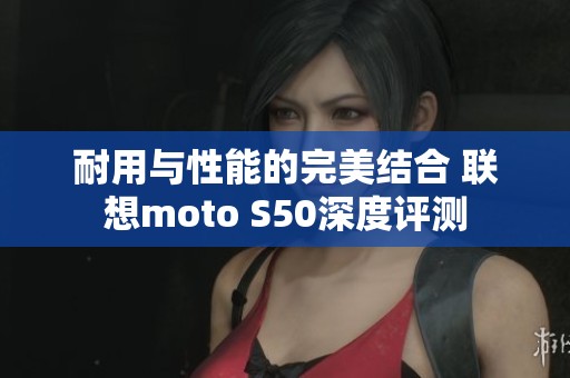 耐用与性能的完美结合 联想moto S50深度评测